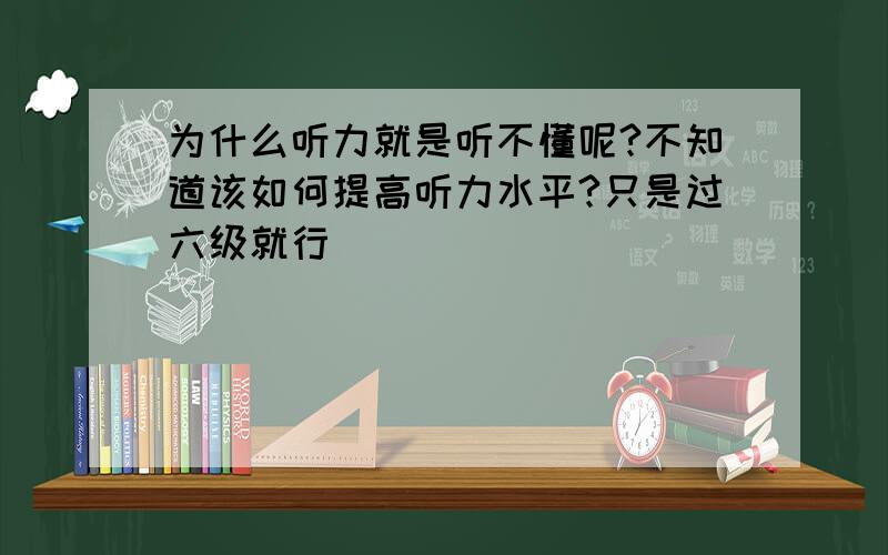 为什么听力就是听不懂呢?不知道该如何提高听力水平?只是过六级就行