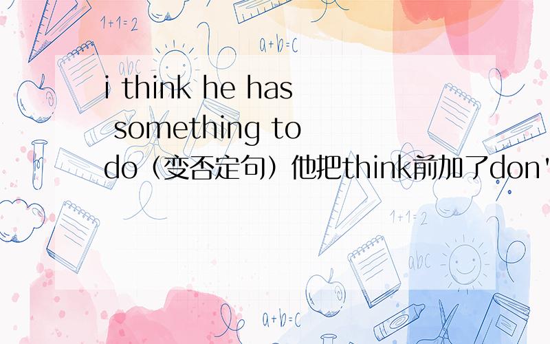 i think he has something to do（变否定句）他把think前加了don't something变成了anything我认为双否又变否定了,等于没变,我很疑惑?请帮助双否还是肯定的啊!