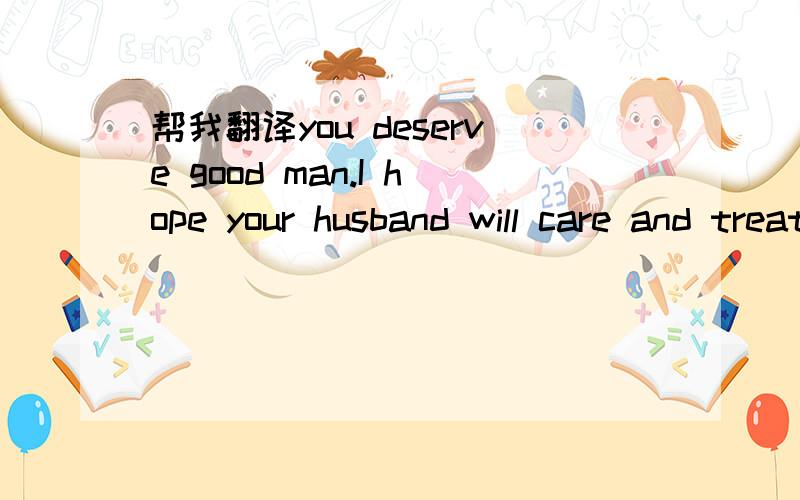 帮我翻译you deserve good man.I hope your husband will care and treat you well