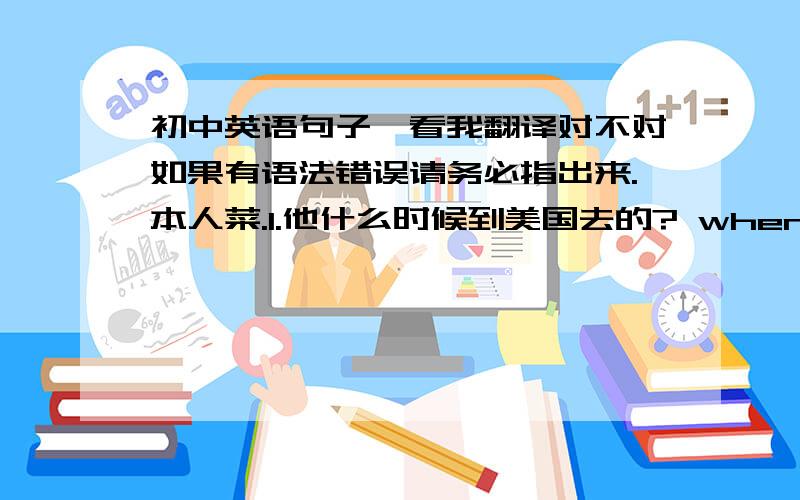 初中英语句子,看我翻译对不对如果有语法错误请务必指出来.本人菜.1.他什么时候到美国去的? when did he go to Americal?2.他叫什么名字what does he name?3.你昨天到哪里去了? where did you go yesterday?4.你