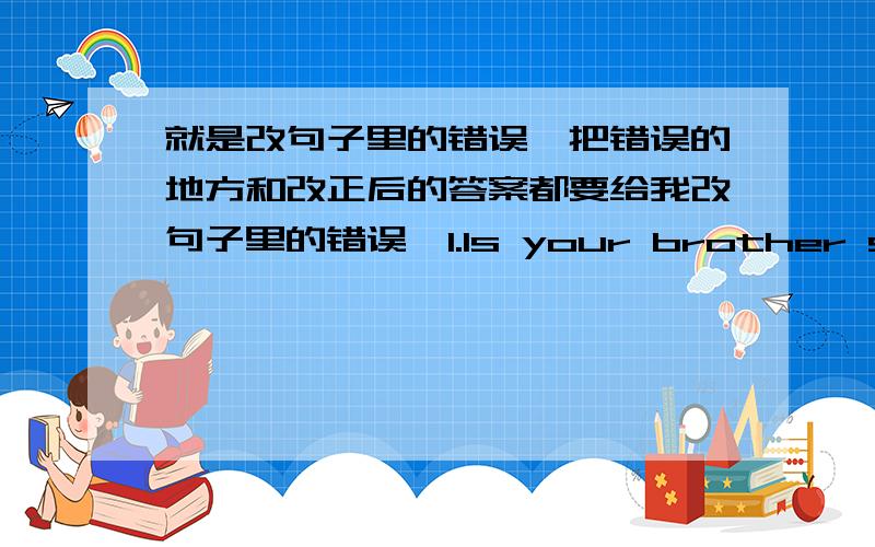 就是改句子里的错误,把错误的地方和改正后的答案都要给我改句子里的错误,1.Is your brother speak English?2.Does he likes going fishing?3.He likes play games after class.4.Mr.Wu teachs us English.5.She doesn't her homework