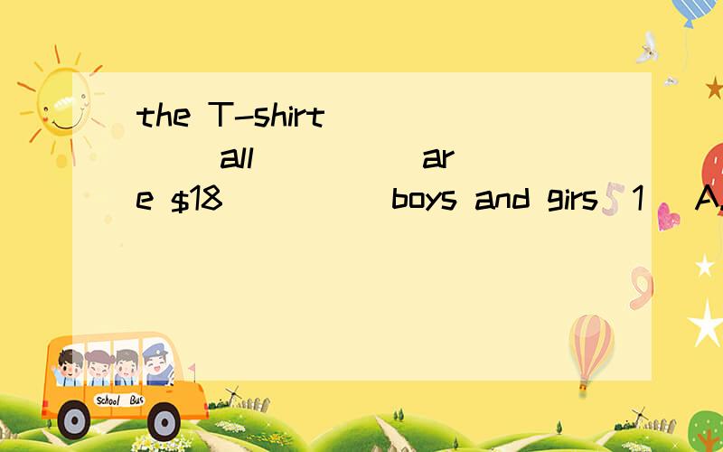 the T-shirt ____ all ____ are $18 ____ boys and girs(1) A.with B.of C.at D.in(2) A.a color B.colors C.the color D.the colors(3)A.to B.for C.give D.selll