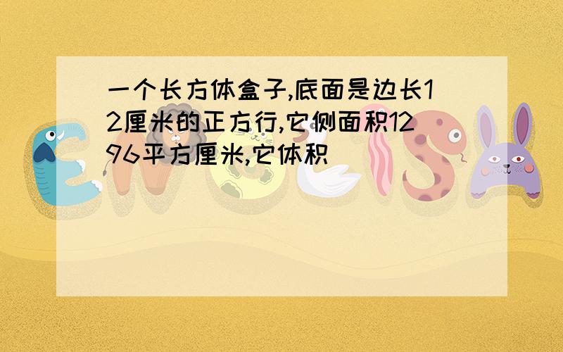 一个长方体盒子,底面是边长12厘米的正方行,它侧面积1296平方厘米,它体积( )