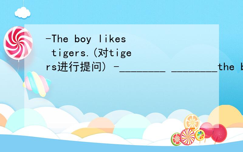 -The boy likes tigers.(对tigers进行提问) -________ ________the boy like?