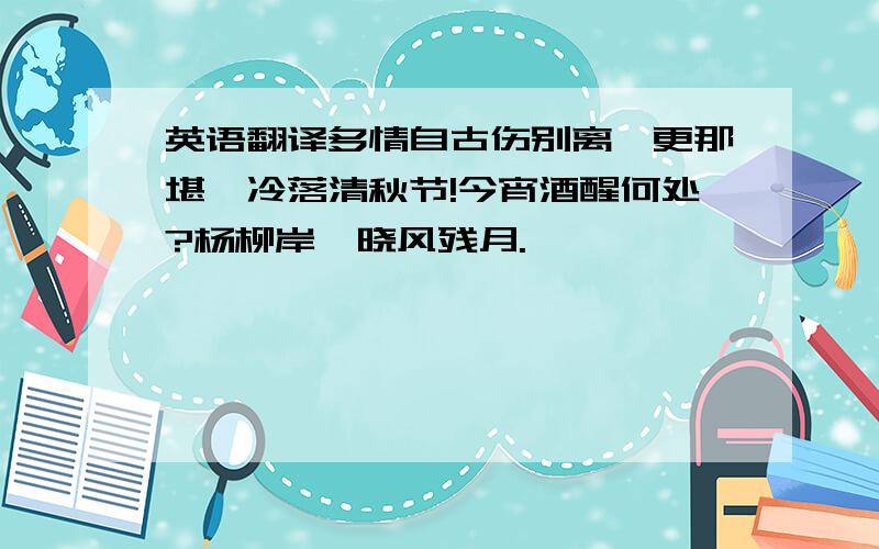 英语翻译多情自古伤别离,更那堪、冷落清秋节!今宵酒醒何处?杨柳岸、晓风残月.