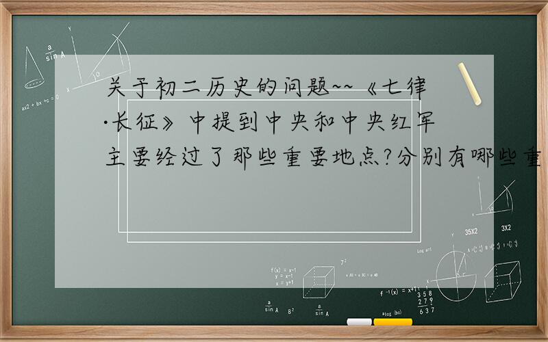 关于初二历史的问题~~《七律·长征》中提到中央和中央红军主要经过了那些重要地点?分别有哪些重大的事件?这些事件又有何意义与影响?简洁点就好了啊·~~速度挖~