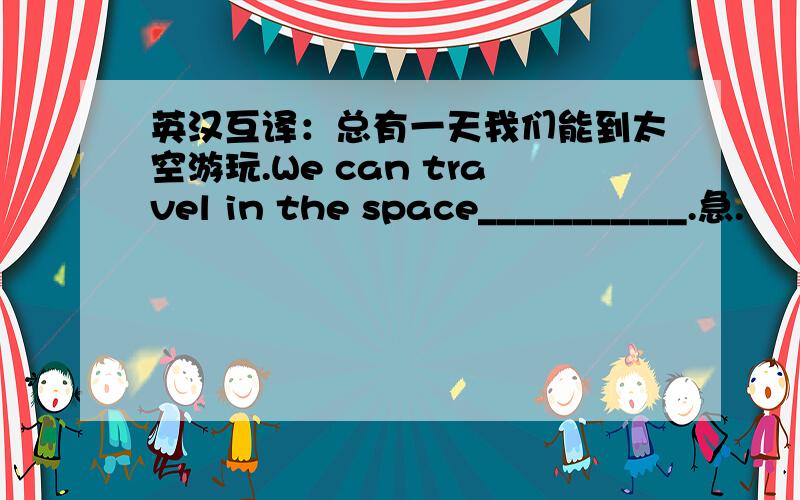 英汉互译：总有一天我们能到太空游玩.We can travel in the space___________.急.