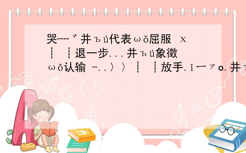 哭┈゛并ъú代表ωǒ屈服 х┊ ┊退一步...并ъú象徵ωǒ认输 -..〉〉┊ ┊放手.ǐーァo.并ъú表示ωǒ放弃 ┊ ┊正如ωǒ微笑...并ъú意味ωǒ快乐┈ ┊