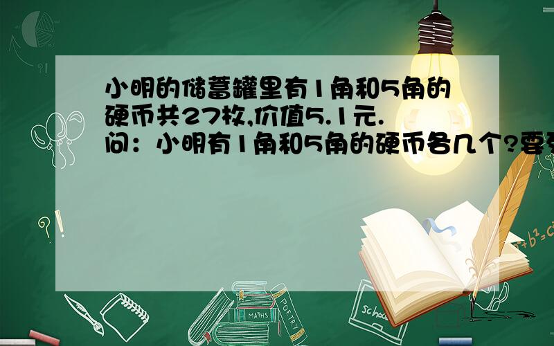 小明的储蓄罐里有1角和5角的硬币共27枚,价值5.1元.问：小明有1角和5角的硬币各几个?要列示