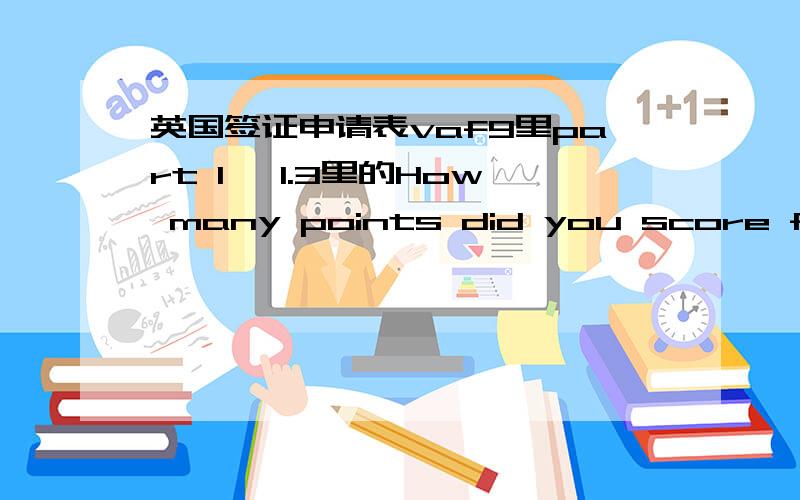 英国签证申请表vaf9里part 1, 1.3里的How many points did you score for Attributes, English, and Maintenance?是什么意思,要填什么的啊,谢谢!