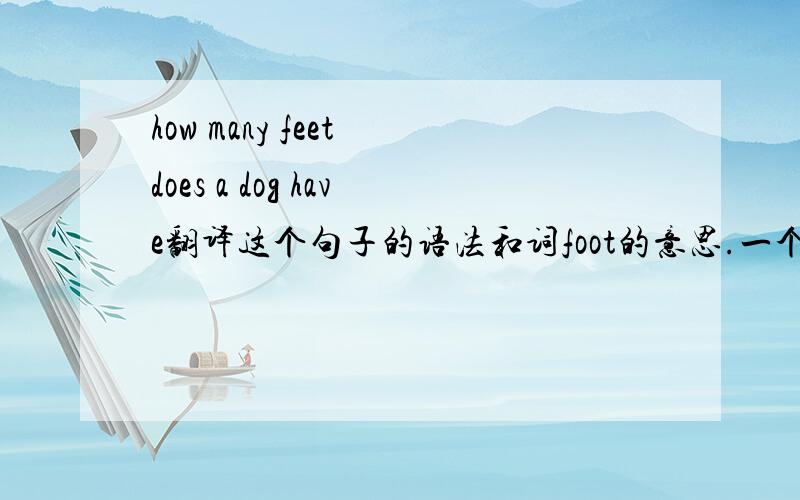 how many feet does a dog have翻译这个句子的语法和词foot的意思.一个意思是脚,一个意思是英尺.那放在这个句子里是虾米意思?