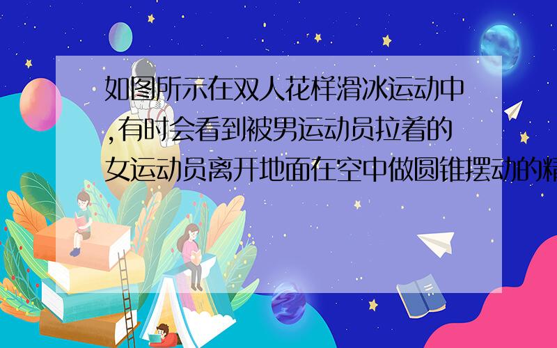 如图所示在双人花样滑冰运动中,有时会看到被男运动员拉着的女运动员离开地面在空中做圆锥摆动的精彩画面目测体重为G的女运动员做圆锥摆运动时和水平冰面的夹角约为30°,重力加速度为