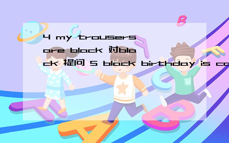 4 my trousers are black 对black 提问 5 black birthday is coming 对black 提问