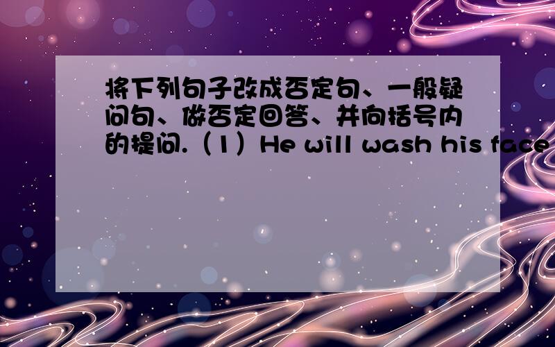 将下列句子改成否定句、一般疑问句、做否定回答、并向括号内的提问.（1）He will wash his face (in a minute).  (2)  He is going to （plant flowers）.