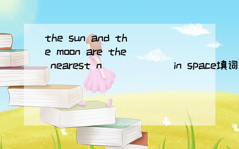 the sun and the moon are the nearest n______ in space填词