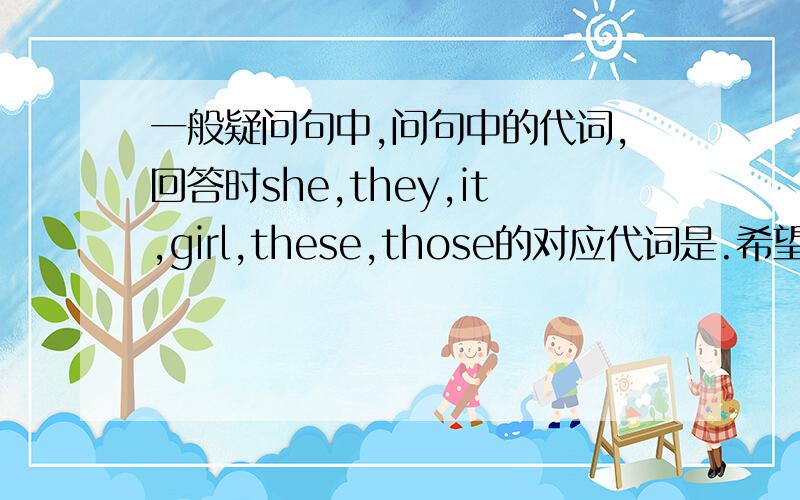 一般疑问句中,问句中的代词,回答时she,they,it,girl,these,those的对应代词是.希望详细一点啦,这是我们学生族可悲的作业耶