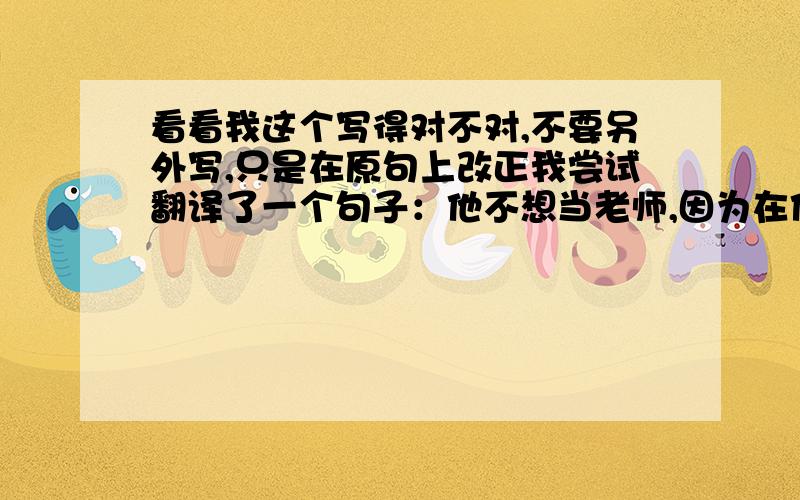 看看我这个写得对不对,不要另外写,只是在原句上改正我尝试翻译了一个句子：他不想当老师,因为在他挣钱之前他已经老了.我这样翻译对不对：Er will nicht mehr Lehrer werden,denn als Lehrer bevor er wa