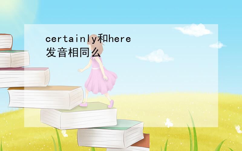 certainly和here发音相同么