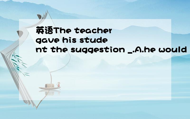 英语The teacher gave his student the suggestion _.A.he would not be obsessed in computers any longerB.that he not be obsessed with computers any longerC.he should not be obsessed in comptuers any longerD.which he should not be obsessed in computers