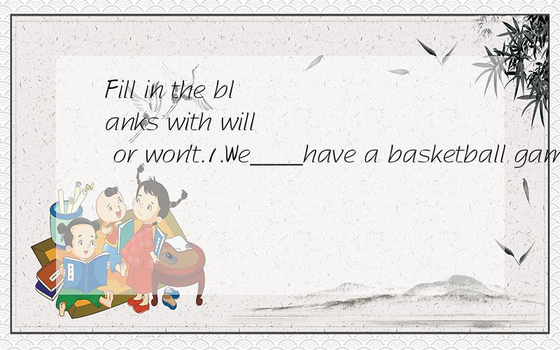 Fill in the blanks with will or won't.1.We____have a basketball game this afternoon.We____have any classes.2._____there be less pollution?NO,there_____.I think there____be more pollution.3.What_____you do next Sundat?There____be a football match on T