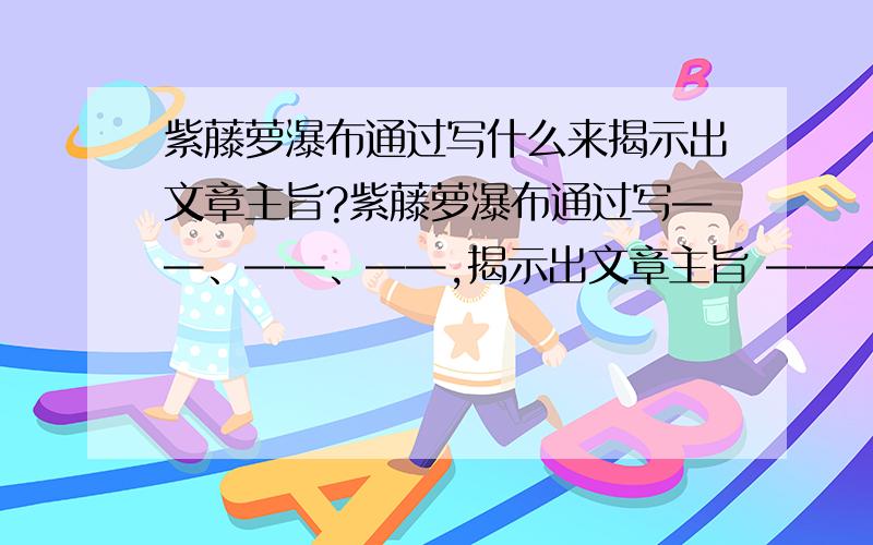 紫藤萝瀑布通过写什么来揭示出文章主旨?紫藤萝瀑布通过写——、——、——,揭示出文章主旨 ——————————————————————————.