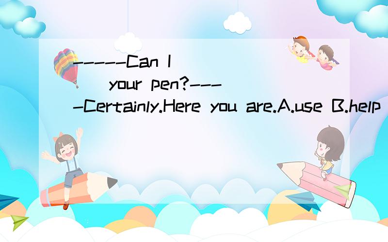 -----Can I______your pen?----Certainly.Here you are.A.use B.help C.make