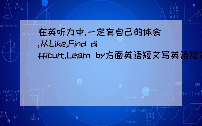 在英听力中,一定有自己的体会,从Like,Find difficult,Learn by方面英语短文写英语短文