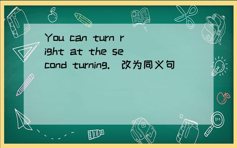 You can turn right at the second turning.(改为同义句）