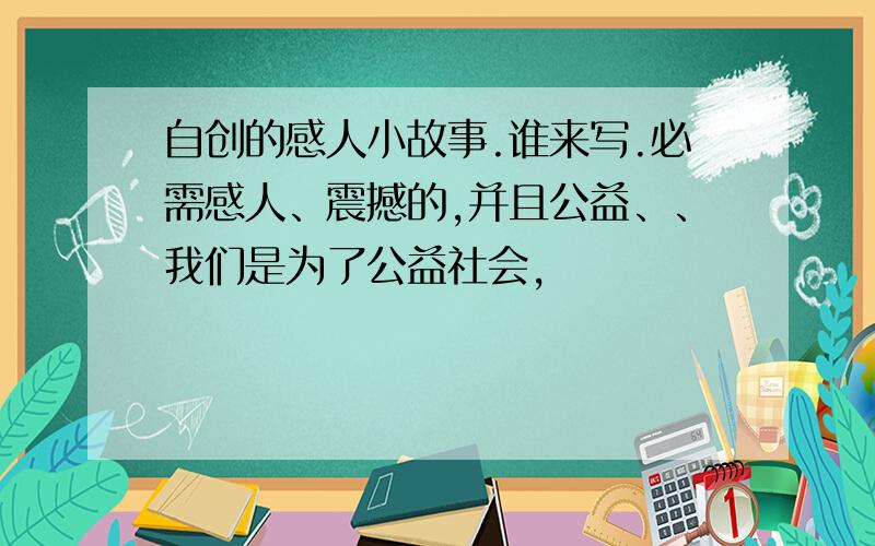 自创的感人小故事.谁来写.必需感人、震撼的,并且公益、、我们是为了公益社会,