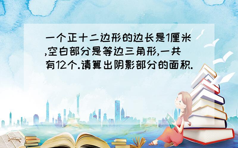 一个正十二边形的边长是1厘米,空白部分是等边三角形,一共有12个.请算出阴影部分的面积.