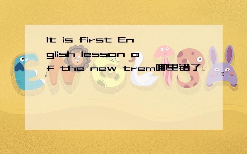 It is first English lesson of the new trem哪里错了