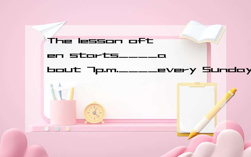 The lesson often starts____about 7p.m.____every Sunday> A.in on B at /