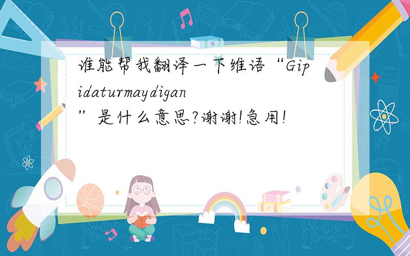 谁能帮我翻译一下维语“Gipidaturmaydigan”是什么意思?谢谢!急用!