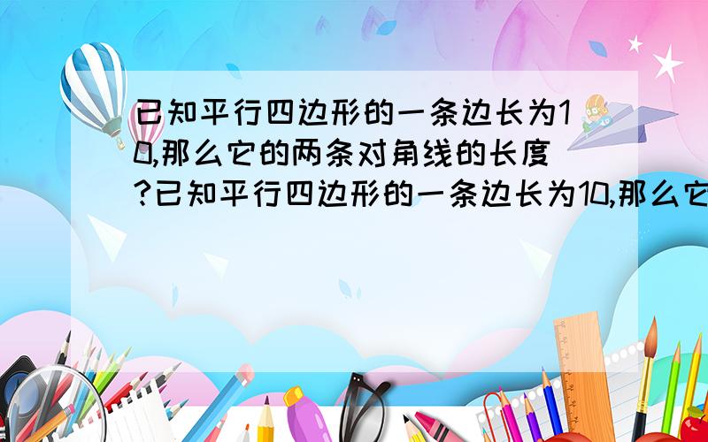 已知平行四边形的一条边长为10,那么它的两条对角线的长度?已知平行四边形的一条边长为10,那么它的两条对角线的长度应取下列各组数中的哪组?( 为何选你所选那组的原因,以及解法 )A.7和13