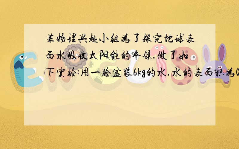 某物理兴趣小组为了探究地球表面水吸收太阳能的本领,做了如下实验:用一脸盆装6kg的水,水的表面积为0.1m2,经过太阳光垂直照射15min,水温升高了5℃.问:(1)实验时6kg的水15min内吸收了多少热能?(