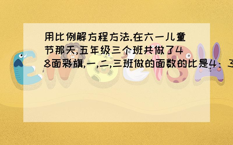 用比例解方程方法.在六一儿童节那天,五年级三个班共做了48面彩旗,一,二,三班做的面数的比是4：3：5.三班做了多少面彩旗.运输队要运一批煤,如果每辆车运3吨,要用36辆车现在要用20辆车运完