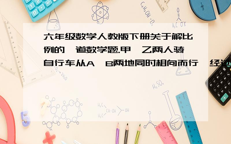 六年级数学人教版下册关于解比例的一道数学题.甲,乙两人骑自行车从A,B两地同时相向而行,经过三小时两人相遇,甲,乙相遇时所行的路程比是3：2,相遇时,甲比乙多行18千米,甲每小时行多少千