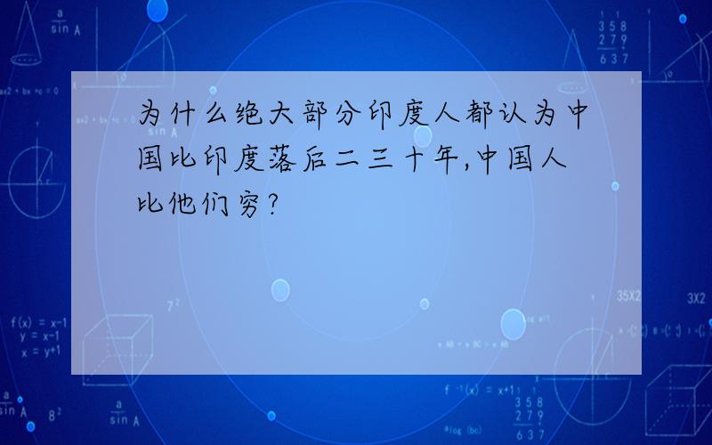 为什么绝大部分印度人都认为中国比印度落后二三十年,中国人比他们穷?