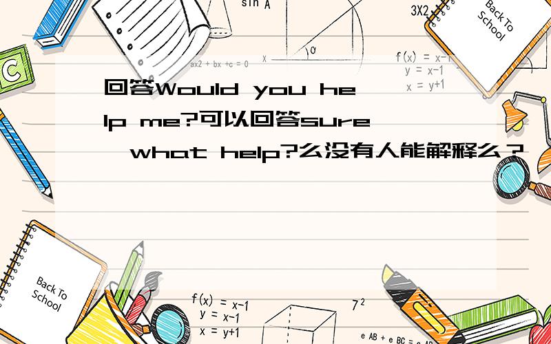 回答Would you help me?可以回答sure,what help?么没有人能解释么？