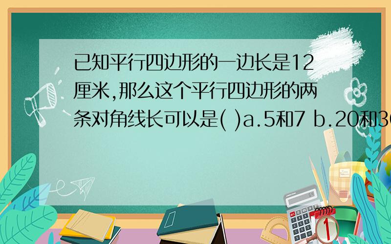 已知平行四边形的一边长是12厘米,那么这个平行四边形的两条对角线长可以是( )a.5和7 b.20和30 c.8和16 d.6和10