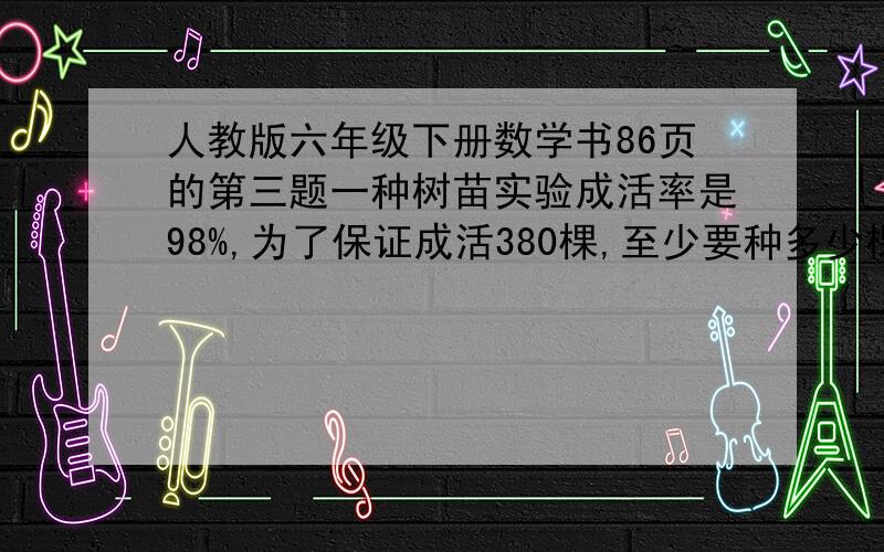 人教版六年级下册数学书86页的第三题一种树苗实验成活率是98%,为了保证成活380棵,至少要种多少棵树苗?