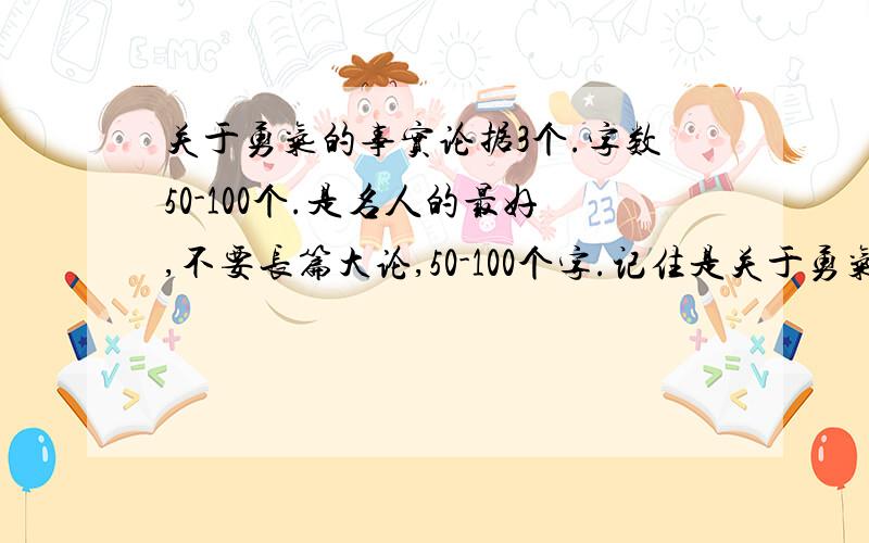 关于勇气的事实论据3个.字数50-100个.是名人的最好,不要长篇大论,50-100个字.记住是关于勇气的.