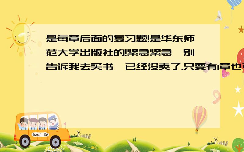 是每章后面的复习题!是华东师范大学出版社的!紧急紧急,别告诉我去买书,已经没卖了.只要有1章也可以，马上要开学了啊