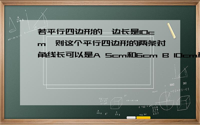 若平行四边形的一边长是10cm,则这个平行四边形的两条对角线长可以是A 5cm和6cm B 10cm和12cm C 16cm和40cm D 8cm和10cm