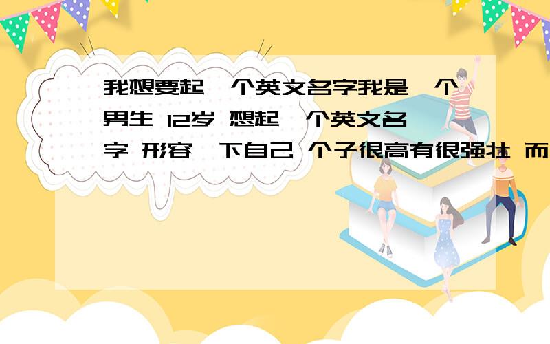 我想要起一个英文名字我是一个男生 12岁 想起一个英文名字 形容一下自己 个子很高有很强壮 而且最主要的是运动天分好 随和 温柔 幽默 能和同学们打一团的 固执 坚强 对了 是名字不是代