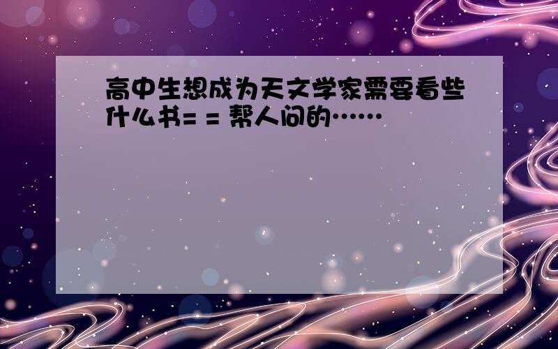 高中生想成为天文学家需要看些什么书= = 帮人问的……