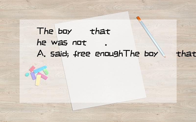 The boy()that he was not(). A. said; free enoughThe boy()that he was not(). A. said; free enoughB. says; free enoughC. Says; enough freeD. said; enough free