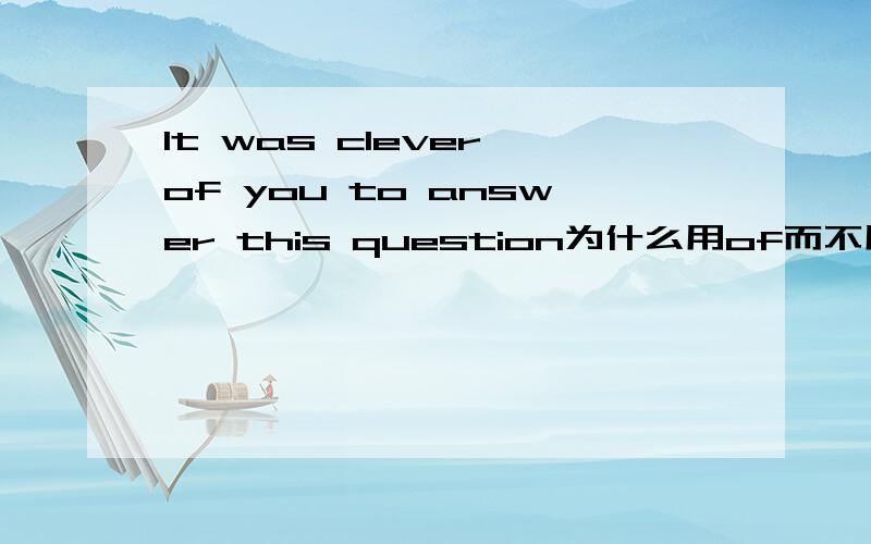 It was clever of you to answer this question为什么用of而不用for,不是it is adj for sb to do