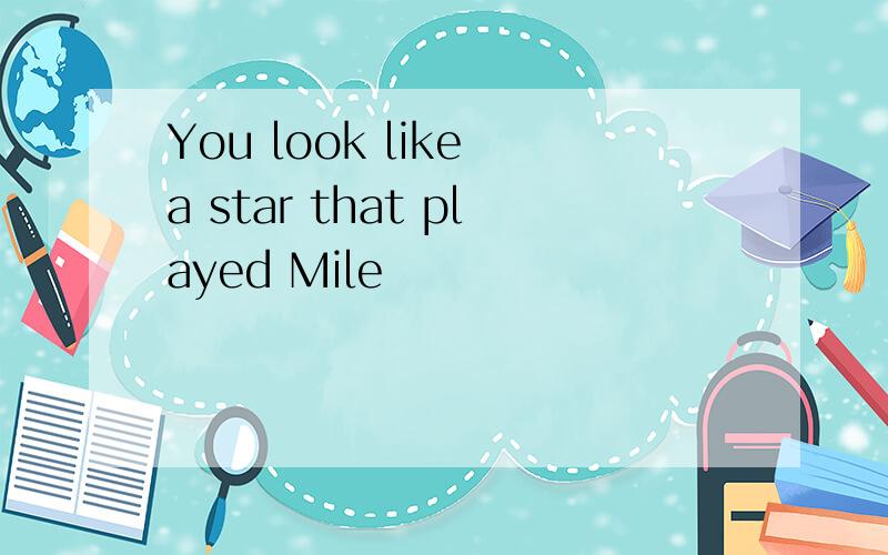 You look like a star that played Mile