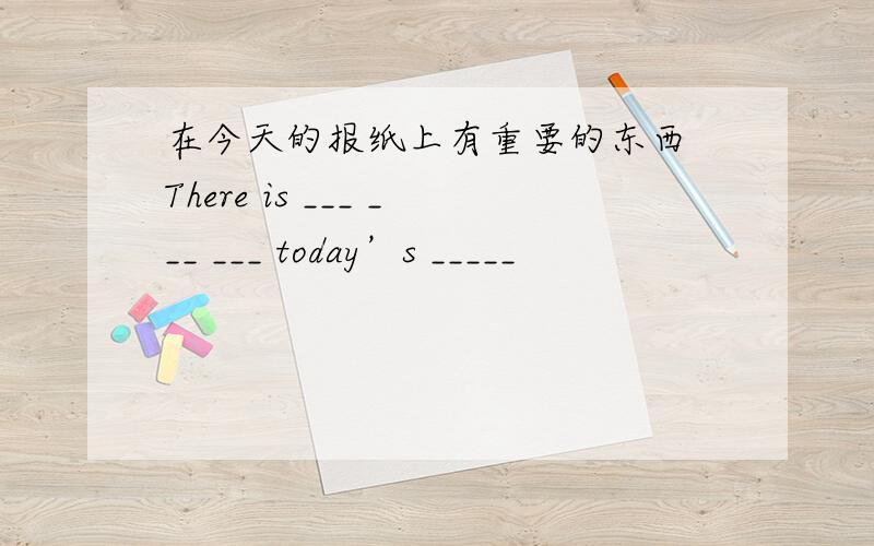 在今天的报纸上有重要的东西 There is ___ ___ ___ today’s _____